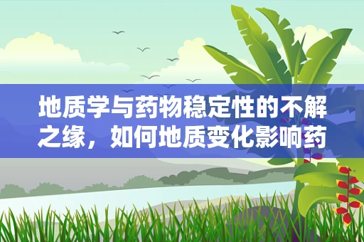 地质学与药物稳定性的不解之缘，如何地质变化影响药品保存？