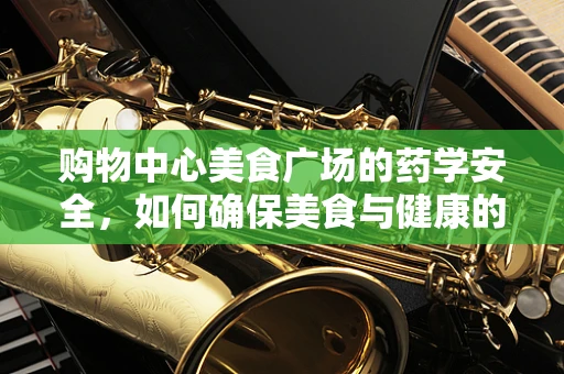 购物中心美食广场的药学安全，如何确保美食与健康的平衡？