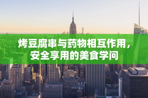 烤豆腐串与药物相互作用，安全享用的美食学问