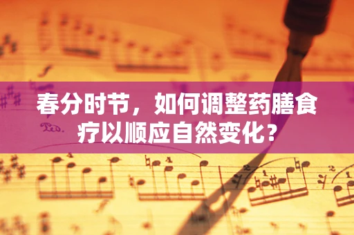春分时节，如何调整药膳食疗以顺应自然变化？