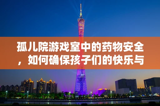 孤儿院游戏室中的药物安全，如何确保孩子们的快乐与健康？