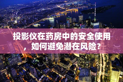 投影仪在药房中的安全使用，如何避免潜在风险？