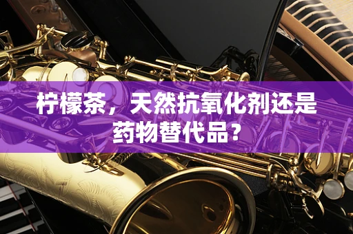 柠檬茶，天然抗氧化剂还是药物替代品？