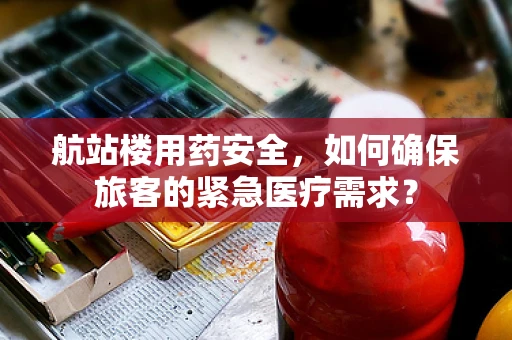 航站楼用药安全，如何确保旅客的紧急医疗需求？