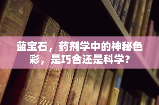 蓝宝石，药剂学中的神秘色彩，是巧合还是科学？