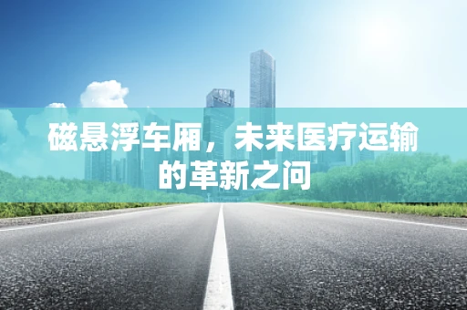 磁悬浮车厢，未来医疗运输的革新之问