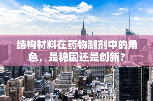 结构材料在药物制剂中的角色，是稳固还是创新？