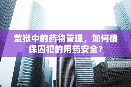 监狱中的药物管理，如何确保囚犯的用药安全？