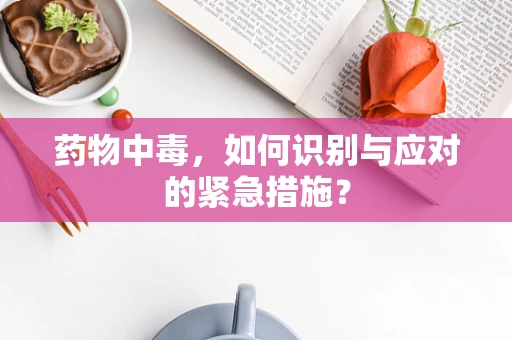 药物中毒，如何识别与应对的紧急措施？