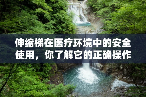 伸缩梯在医疗环境中的安全使用，你了解它的正确操作吗？