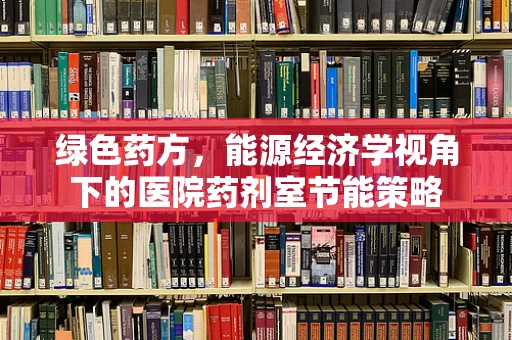绿色药方，能源经济学视角下的医院药剂室节能策略