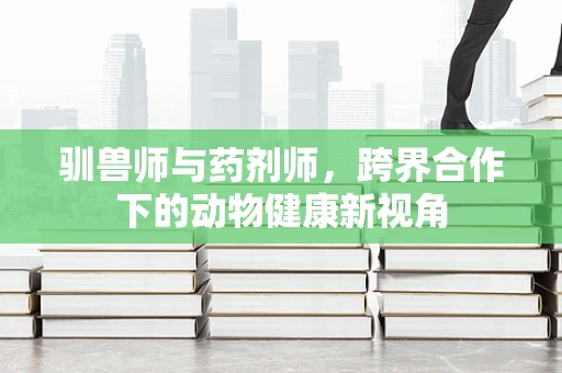 驯兽师与药剂师，跨界合作下的动物健康新视角