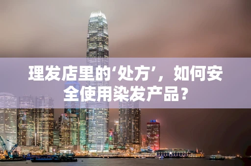 理发店里的‘处方’，如何安全使用染发产品？