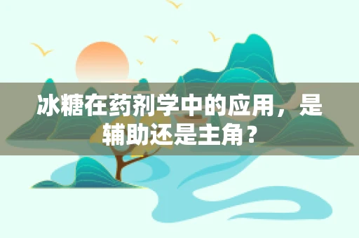 冰糖在药剂学中的应用，是辅助还是主角？