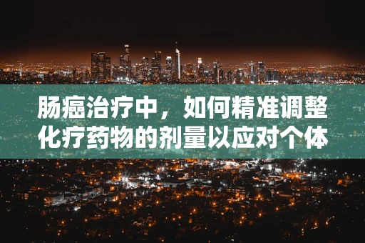 肠癌治疗中，如何精准调整化疗药物的剂量以应对个体差异？