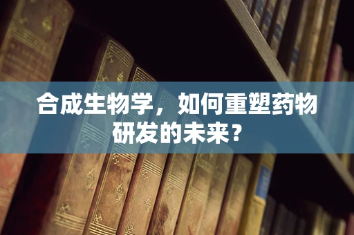 合成生物学，如何重塑药物研发的未来？