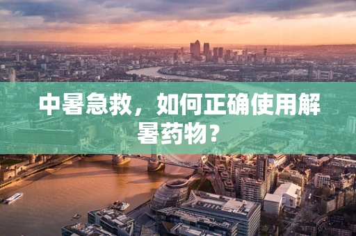 中暑急救，如何正确使用解暑药物？