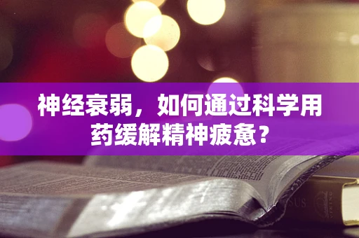 神经衰弱，如何通过科学用药缓解精神疲惫？