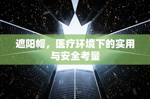 遮阳帽，医疗环境下的实用与安全考量