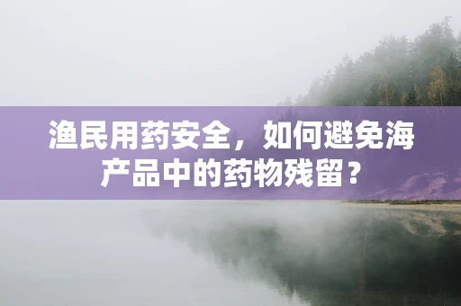 渔民用药安全，如何避免海产品中的药物残留？