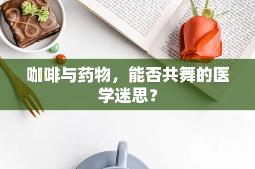 咖啡与药物，能否共舞的医学迷思？