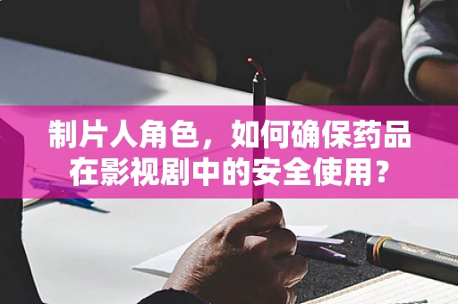制片人角色，如何确保药品在影视剧中的安全使用？