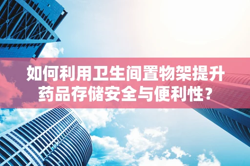 如何利用卫生间置物架提升药品存储安全与便利性？