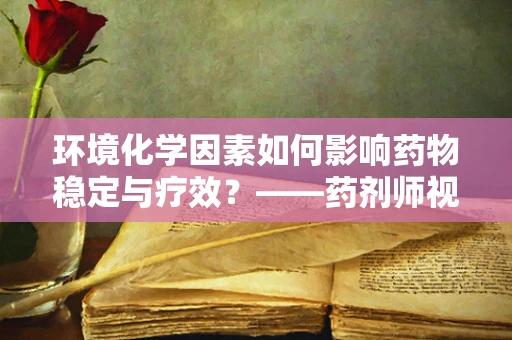 环境化学因素如何影响药物稳定与疗效？——药剂师视角的深度解析