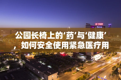 公园长椅上的‘药’与‘健康’，如何安全使用紧急医疗用品？