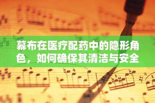 幕布在医疗配药中的隐形角色，如何确保其清洁与安全？