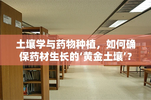 土壤学与药物种植，如何确保药材生长的‘黄金土壤’？