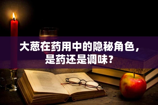 大葱在药用中的隐秘角色，是药还是调味？