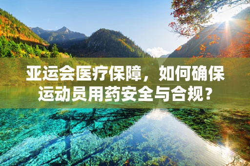 亚运会医疗保障，如何确保运动员用药安全与合规？