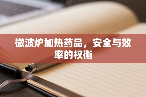 微波炉加热药品，安全与效率的权衡