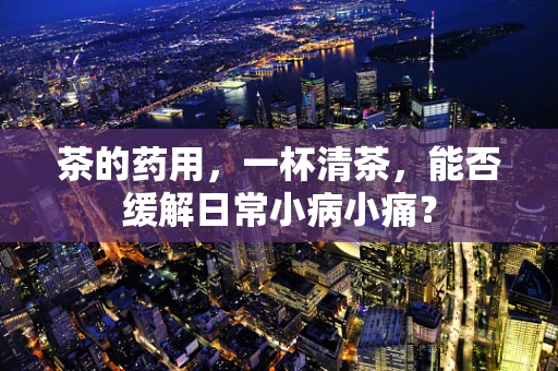 茶的药用，一杯清茶，能否缓解日常小病小痛？