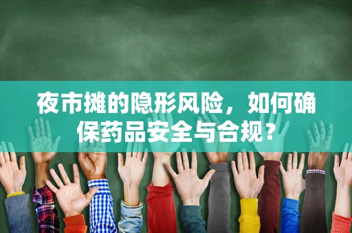 夜市摊的隐形风险，如何确保药品安全与合规？