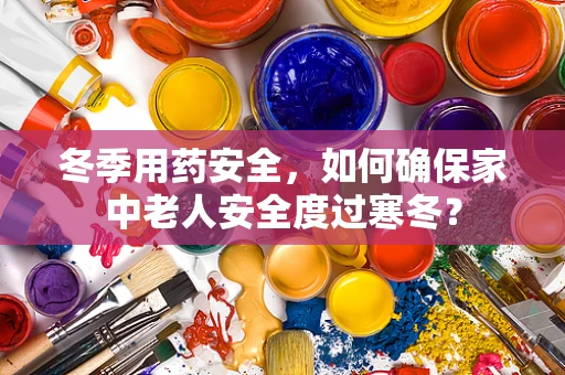 冬季用药安全，如何确保家中老人安全度过寒冬？