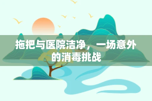 拖把与医院洁净，一场意外的消毒挑战