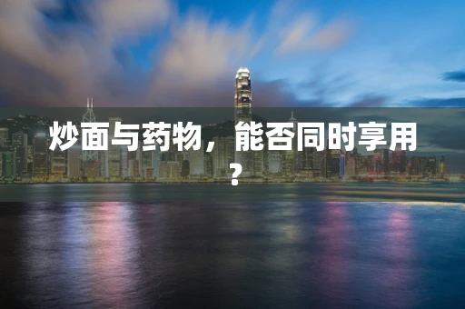 炒面与药物，能否同时享用？