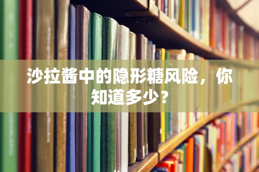 沙拉酱中的隐形糖风险，你知道多少？