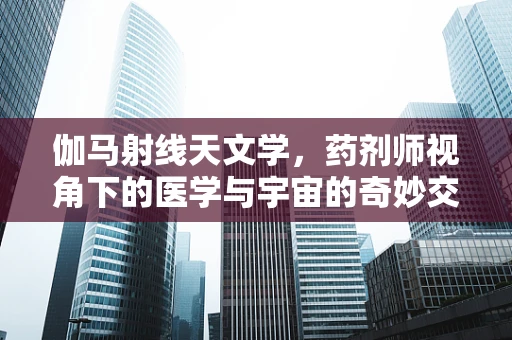 伽马射线天文学，药剂师视角下的医学与宇宙的奇妙交集