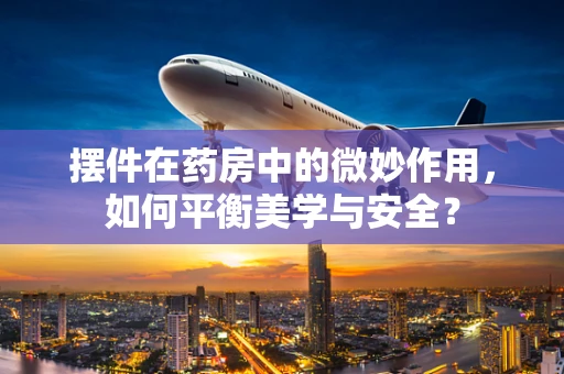 摆件在药房中的微妙作用，如何平衡美学与安全？