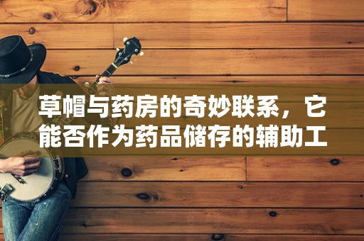 草帽与药房的奇妙联系，它能否作为药品储存的辅助工具？