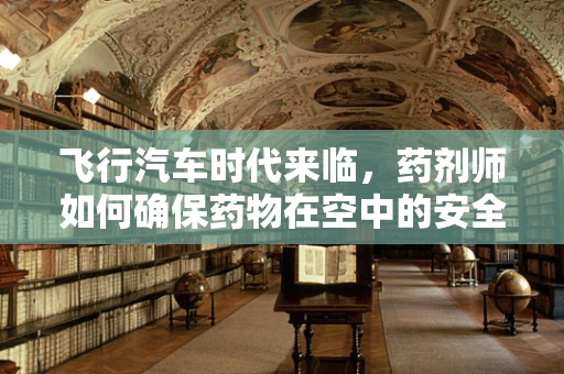 飞行汽车时代来临，药剂师如何确保药物在空中的安全输送？