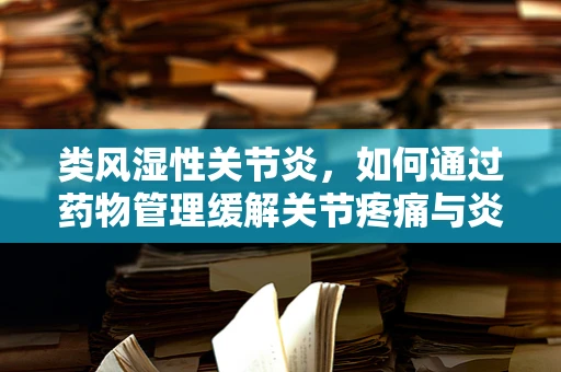 类风湿性关节炎，如何通过药物管理缓解关节疼痛与炎症？