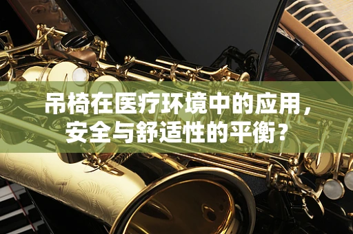 吊椅在医疗环境中的应用，安全与舒适性的平衡？