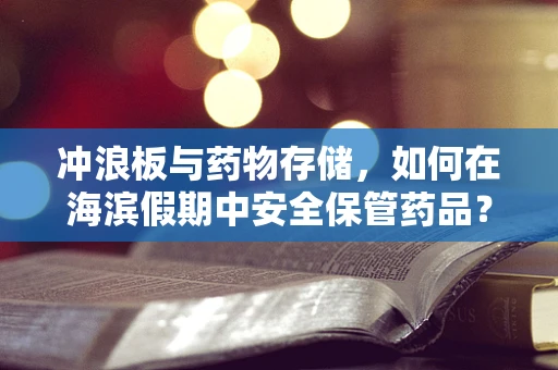 冲浪板与药物存储，如何在海滨假期中安全保管药品？