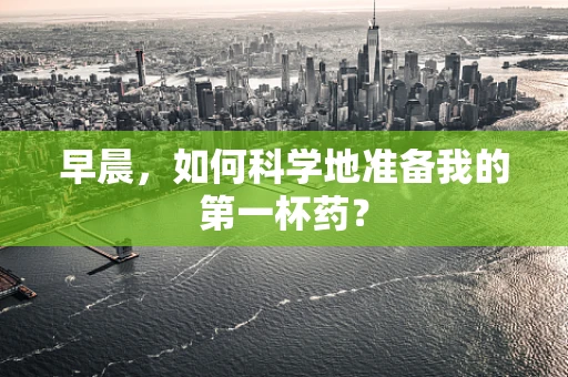 早晨，如何科学地准备我的第一杯药？