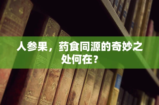 人参果，药食同源的奇妙之处何在？