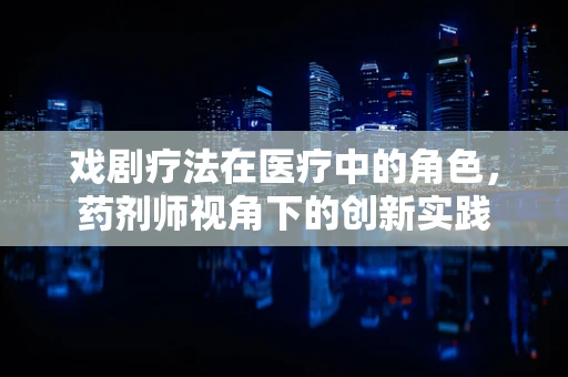 戏剧疗法在医疗中的角色，药剂师视角下的创新实践